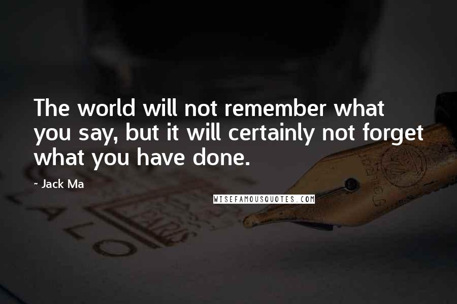 Jack Ma Quotes: The world will not remember what you say, but it will certainly not forget what you have done.