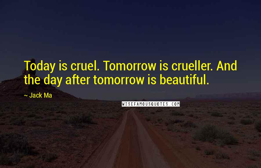 Jack Ma Quotes: Today is cruel. Tomorrow is crueller. And the day after tomorrow is beautiful.