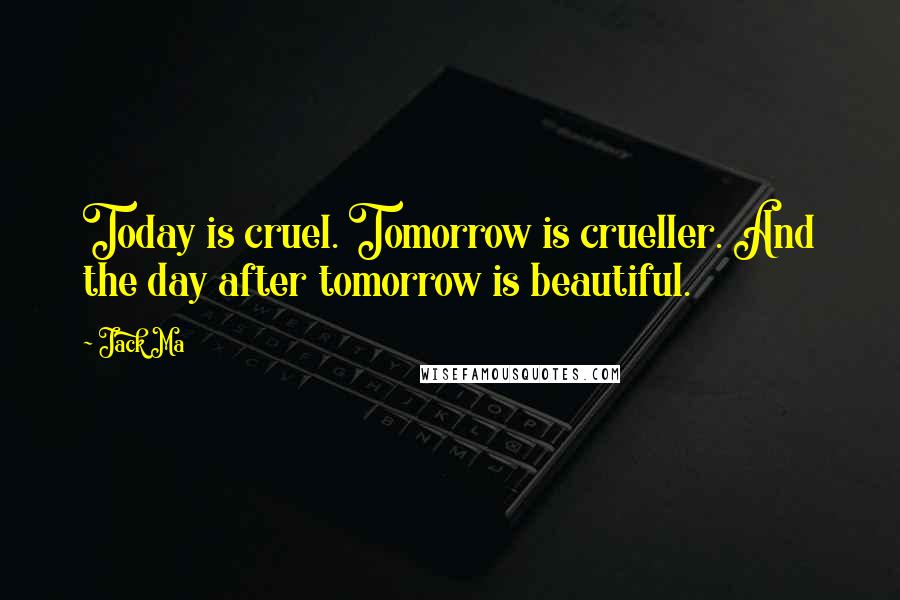 Jack Ma Quotes: Today is cruel. Tomorrow is crueller. And the day after tomorrow is beautiful.