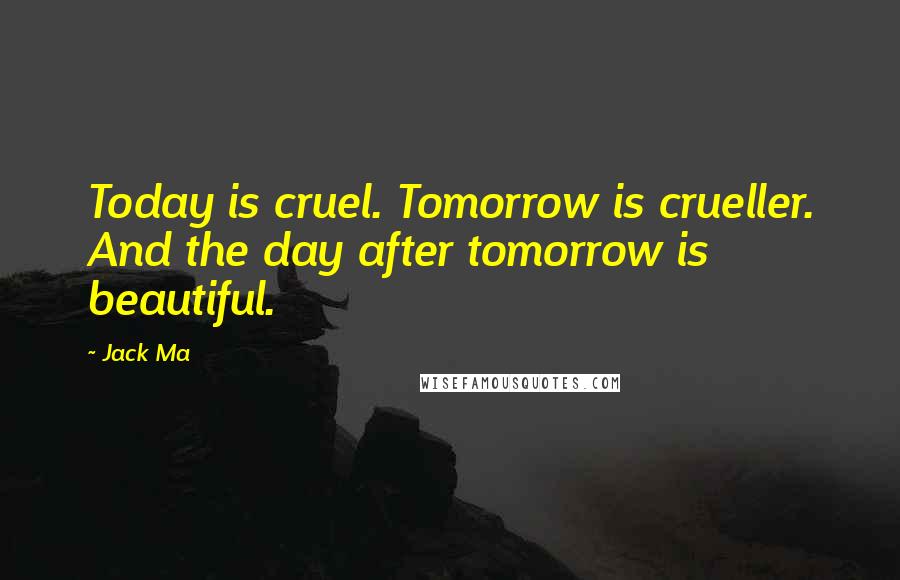 Jack Ma Quotes: Today is cruel. Tomorrow is crueller. And the day after tomorrow is beautiful.