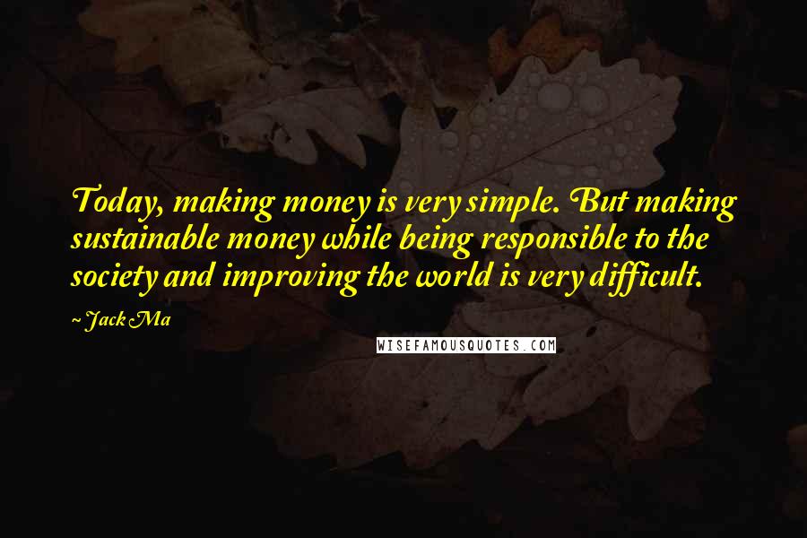 Jack Ma Quotes: Today, making money is very simple. But making sustainable money while being responsible to the society and improving the world is very difficult.