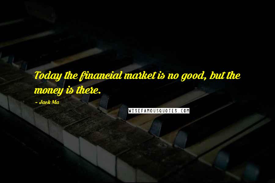 Jack Ma Quotes: Today the financial market is no good, but the money is there.