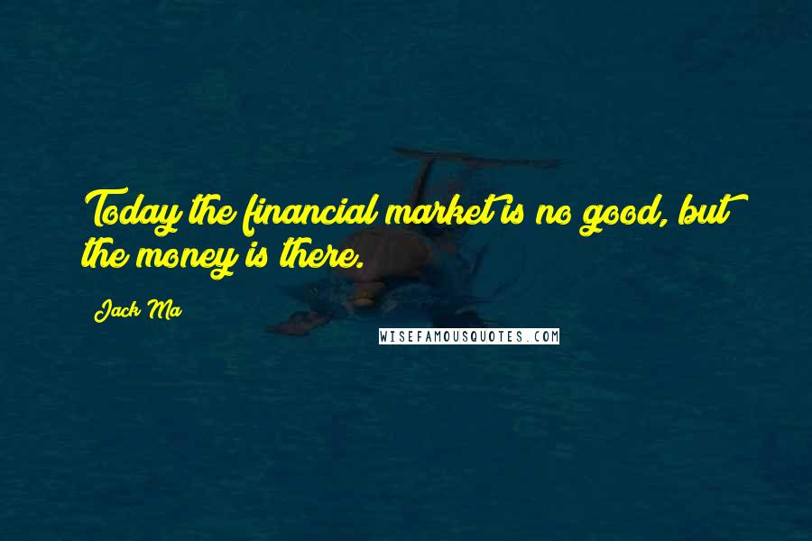 Jack Ma Quotes: Today the financial market is no good, but the money is there.