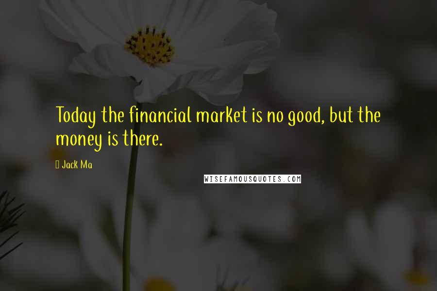 Jack Ma Quotes: Today the financial market is no good, but the money is there.