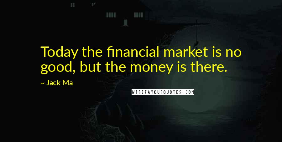 Jack Ma Quotes: Today the financial market is no good, but the money is there.