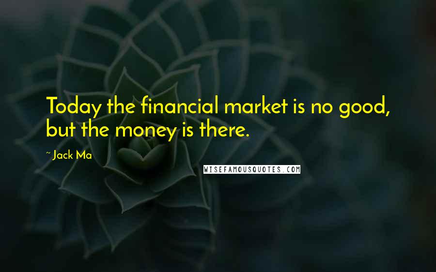 Jack Ma Quotes: Today the financial market is no good, but the money is there.