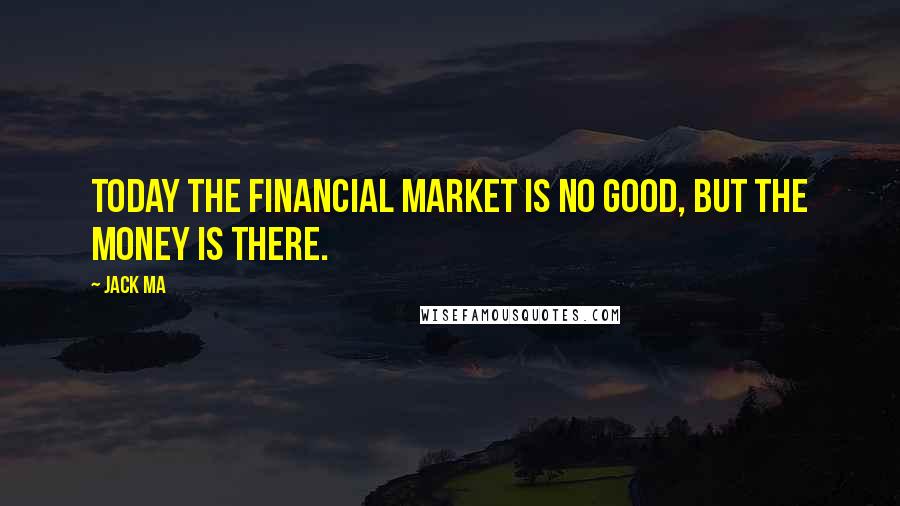 Jack Ma Quotes: Today the financial market is no good, but the money is there.