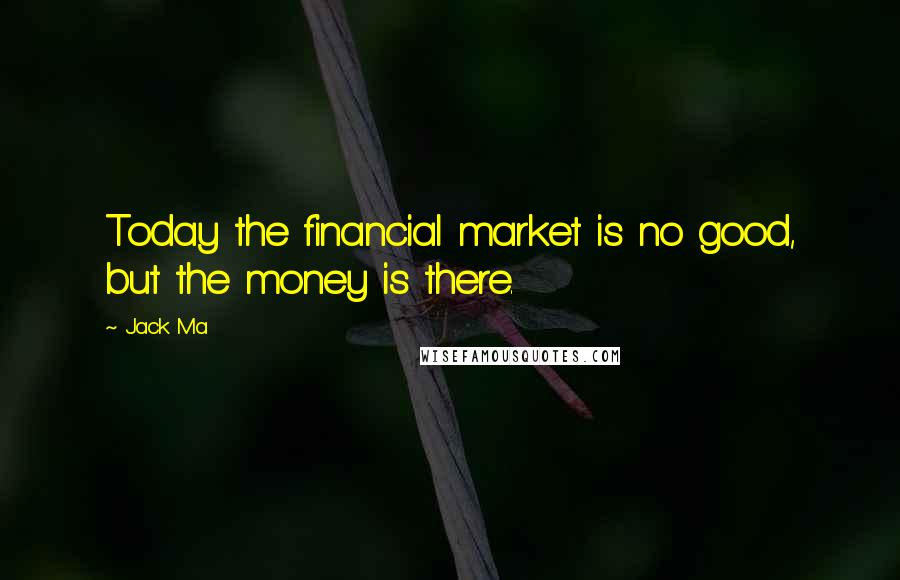 Jack Ma Quotes: Today the financial market is no good, but the money is there.