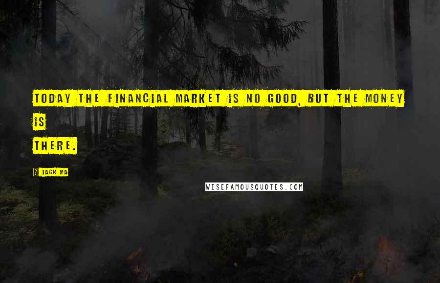 Jack Ma Quotes: Today the financial market is no good, but the money is there.