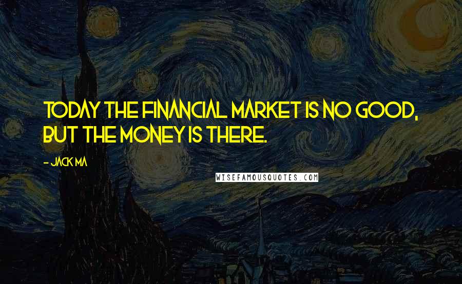 Jack Ma Quotes: Today the financial market is no good, but the money is there.