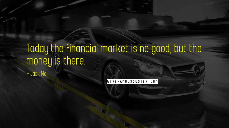 Jack Ma Quotes: Today the financial market is no good, but the money is there.