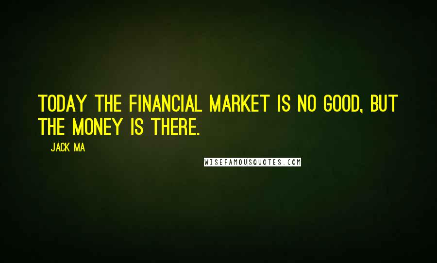 Jack Ma Quotes: Today the financial market is no good, but the money is there.