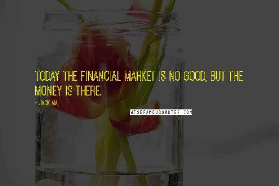 Jack Ma Quotes: Today the financial market is no good, but the money is there.