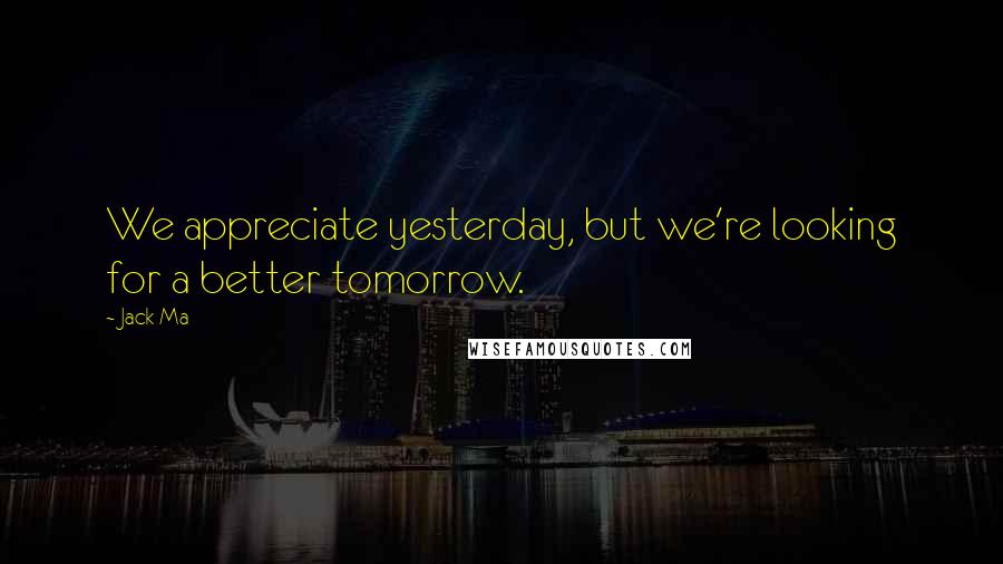 Jack Ma Quotes: We appreciate yesterday, but we're looking for a better tomorrow.