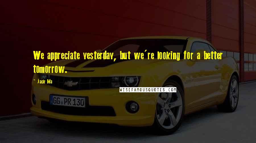 Jack Ma Quotes: We appreciate yesterday, but we're looking for a better tomorrow.