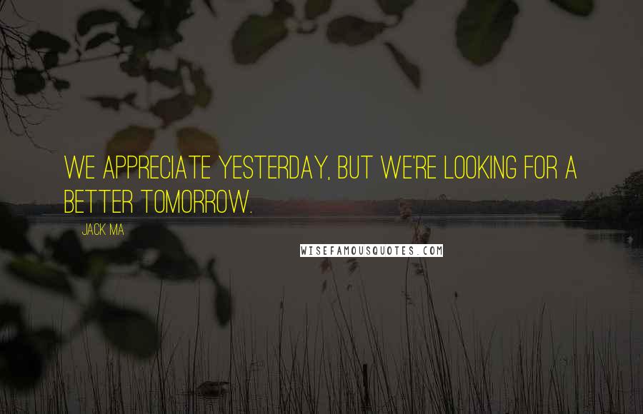 Jack Ma Quotes: We appreciate yesterday, but we're looking for a better tomorrow.