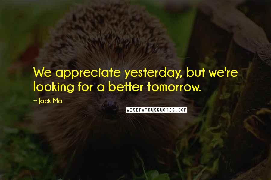 Jack Ma Quotes: We appreciate yesterday, but we're looking for a better tomorrow.