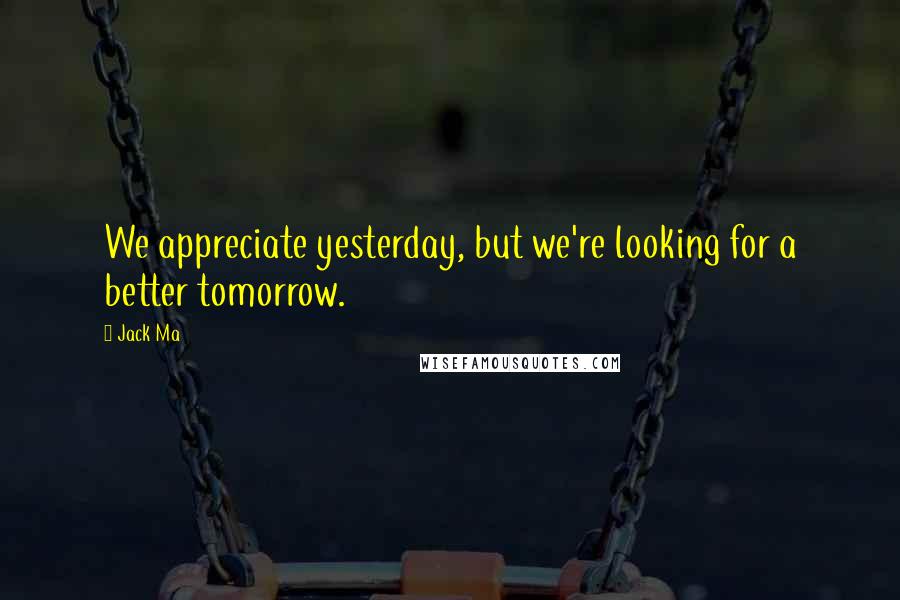 Jack Ma Quotes: We appreciate yesterday, but we're looking for a better tomorrow.