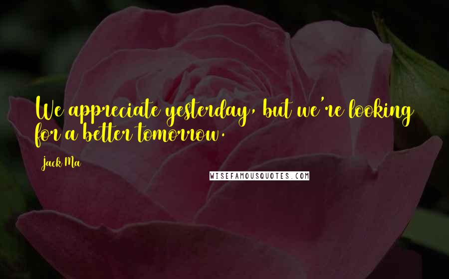 Jack Ma Quotes: We appreciate yesterday, but we're looking for a better tomorrow.