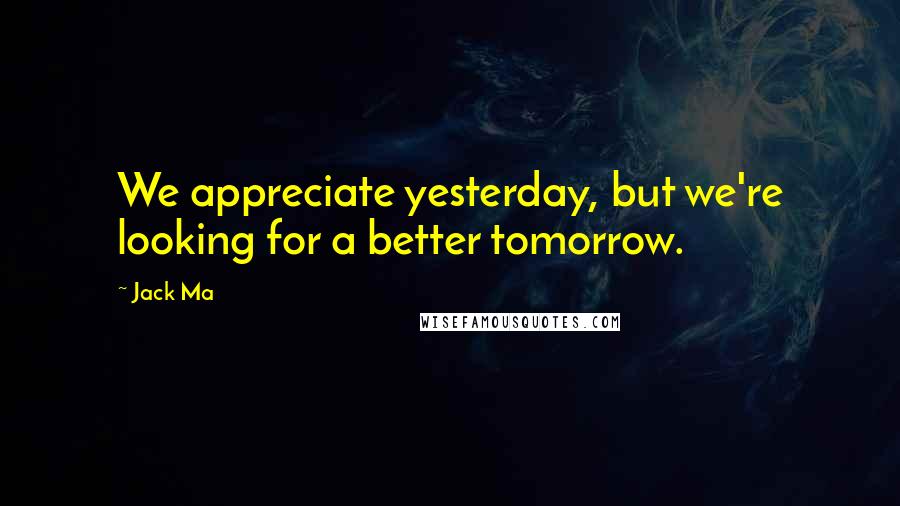 Jack Ma Quotes: We appreciate yesterday, but we're looking for a better tomorrow.