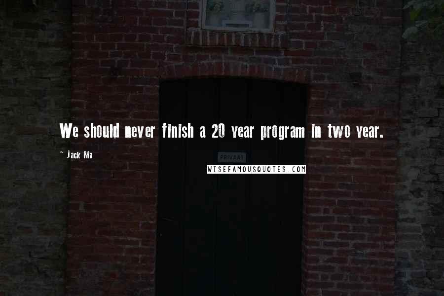 Jack Ma Quotes: We should never finish a 20 year program in two year.