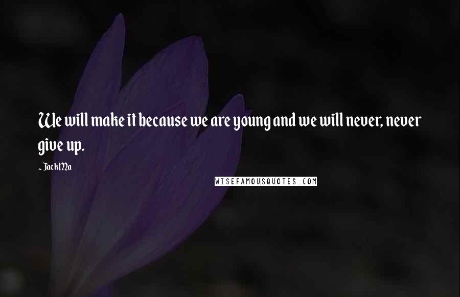 Jack Ma Quotes: We will make it because we are young and we will never, never give up.