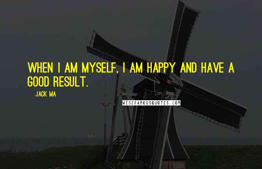 Jack Ma Quotes: When I am myself, I am happy and have a good result.