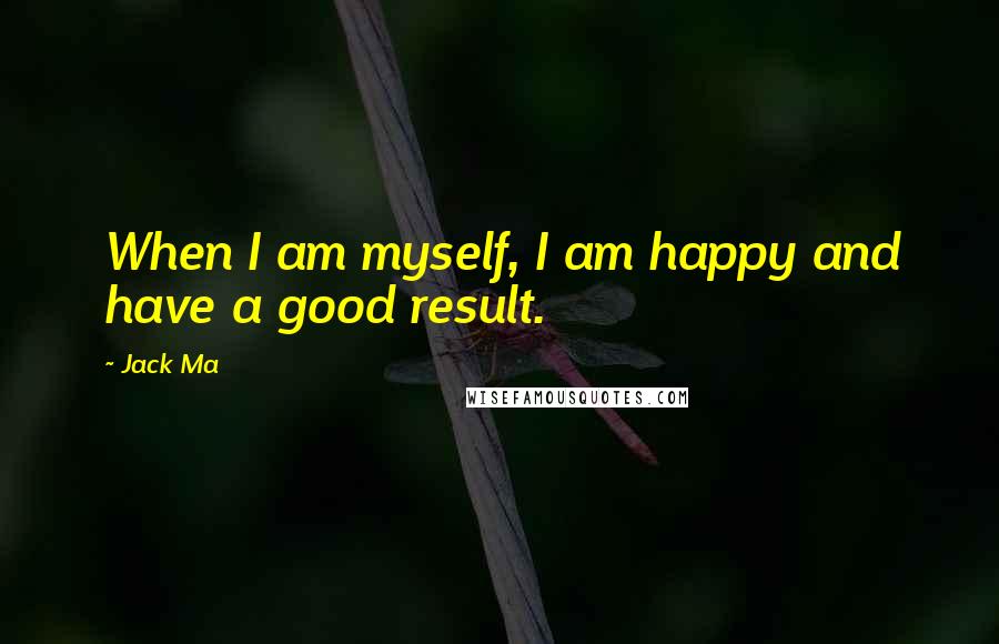 Jack Ma Quotes: When I am myself, I am happy and have a good result.