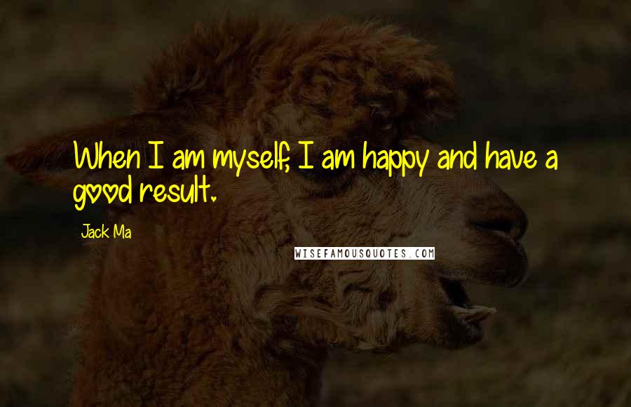 Jack Ma Quotes: When I am myself, I am happy and have a good result.