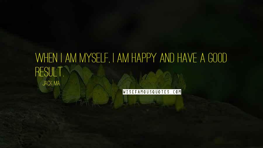 Jack Ma Quotes: When I am myself, I am happy and have a good result.