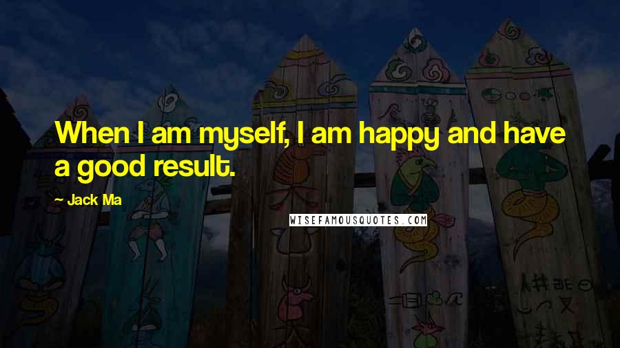 Jack Ma Quotes: When I am myself, I am happy and have a good result.