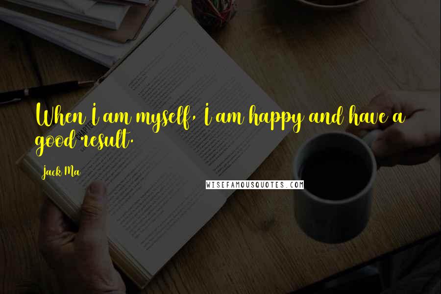 Jack Ma Quotes: When I am myself, I am happy and have a good result.