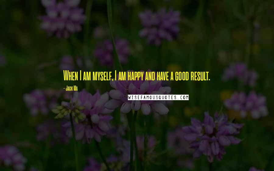 Jack Ma Quotes: When I am myself, I am happy and have a good result.