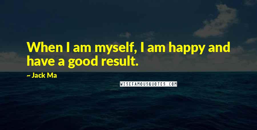 Jack Ma Quotes: When I am myself, I am happy and have a good result.