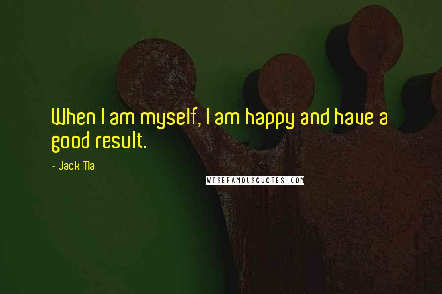 Jack Ma Quotes: When I am myself, I am happy and have a good result.