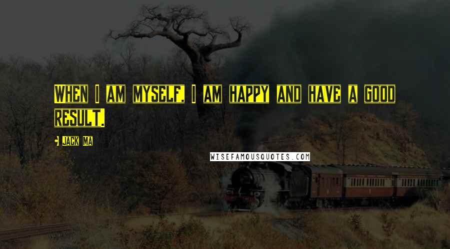 Jack Ma Quotes: When I am myself, I am happy and have a good result.