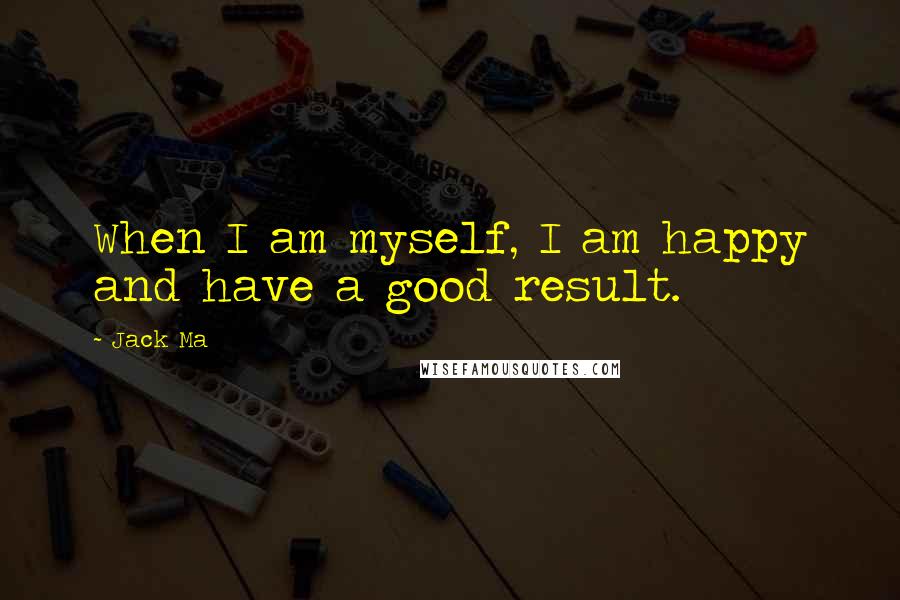 Jack Ma Quotes: When I am myself, I am happy and have a good result.