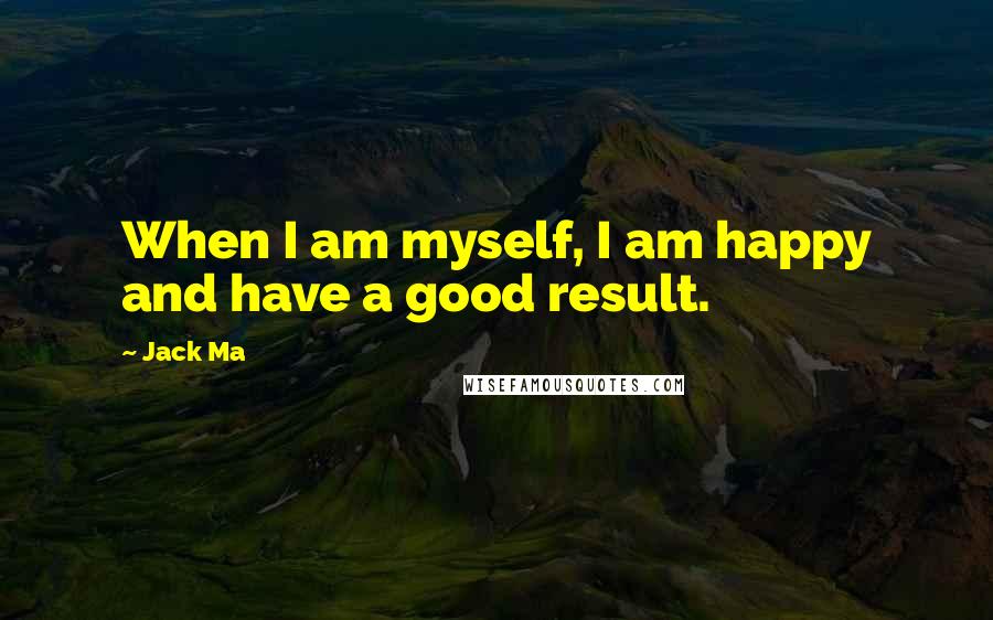 Jack Ma Quotes: When I am myself, I am happy and have a good result.