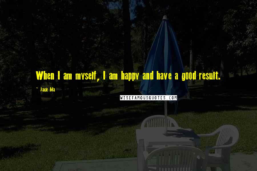 Jack Ma Quotes: When I am myself, I am happy and have a good result.