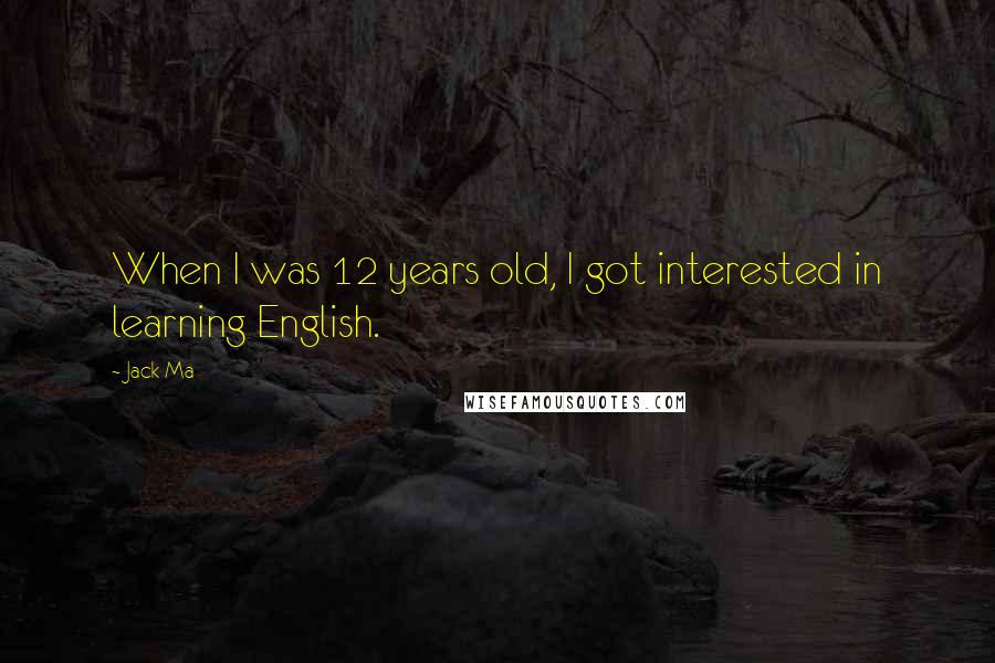 Jack Ma Quotes: When I was 12 years old, I got interested in learning English.