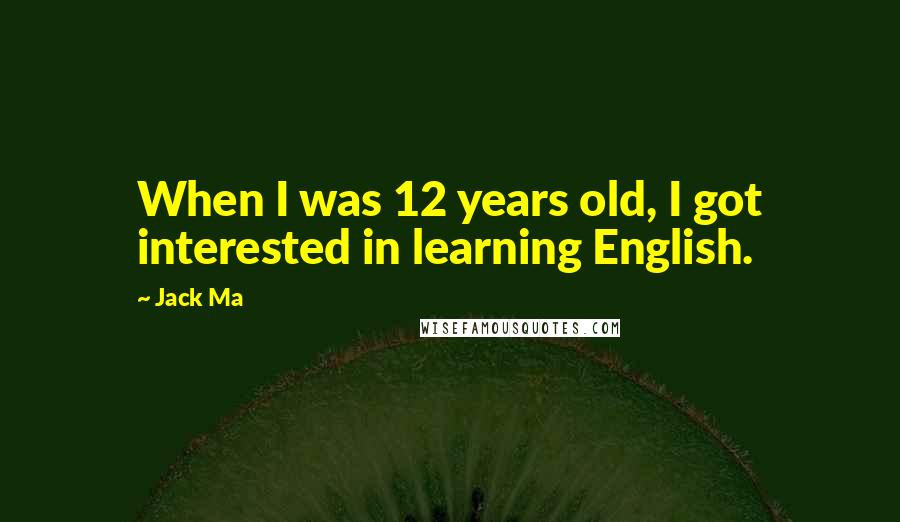 Jack Ma Quotes: When I was 12 years old, I got interested in learning English.