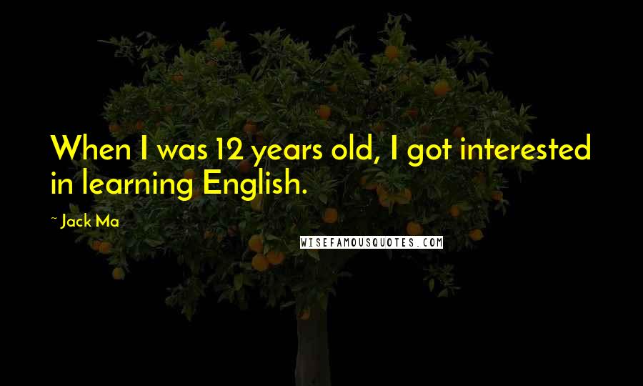 Jack Ma Quotes: When I was 12 years old, I got interested in learning English.