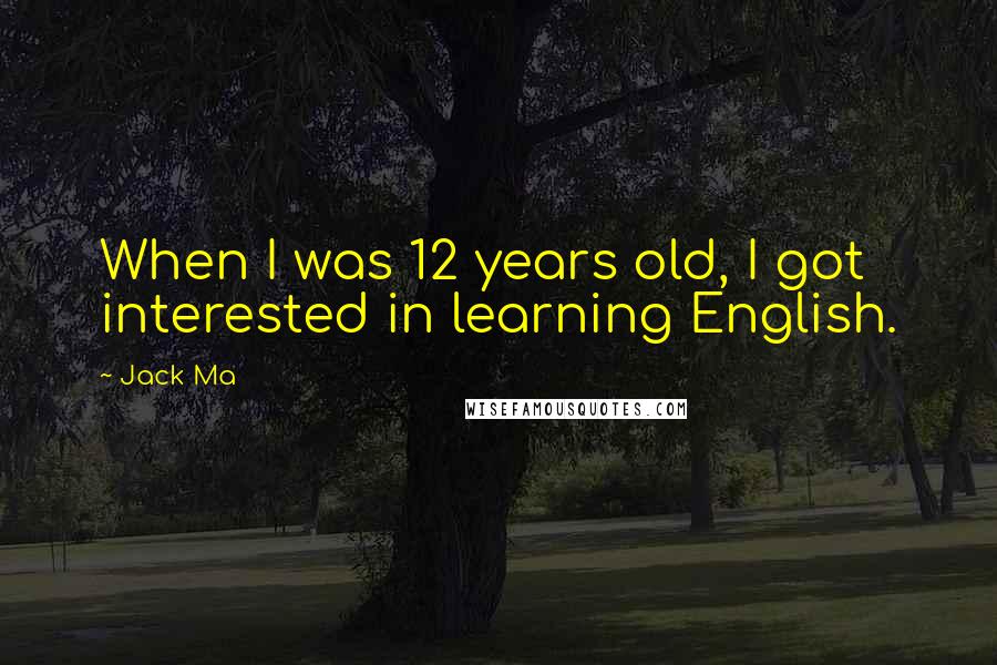 Jack Ma Quotes: When I was 12 years old, I got interested in learning English.