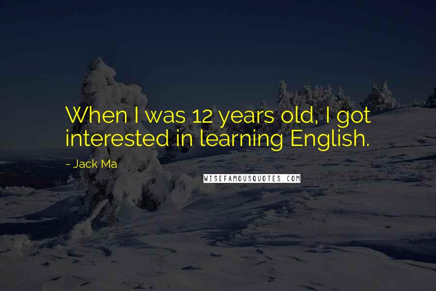 Jack Ma Quotes: When I was 12 years old, I got interested in learning English.