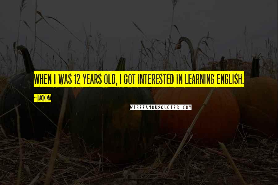 Jack Ma Quotes: When I was 12 years old, I got interested in learning English.
