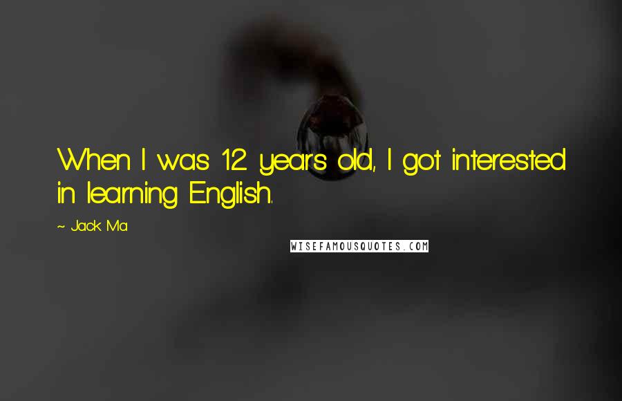 Jack Ma Quotes: When I was 12 years old, I got interested in learning English.