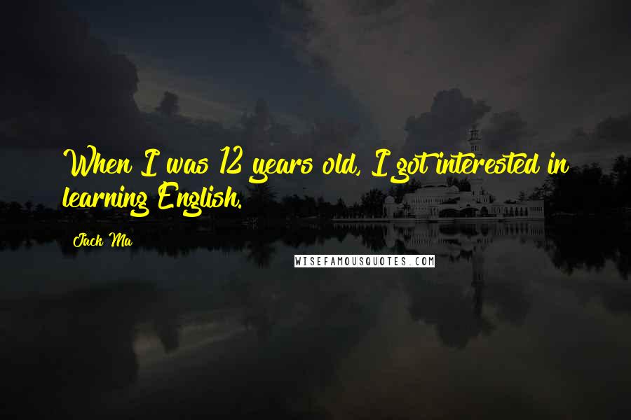 Jack Ma Quotes: When I was 12 years old, I got interested in learning English.