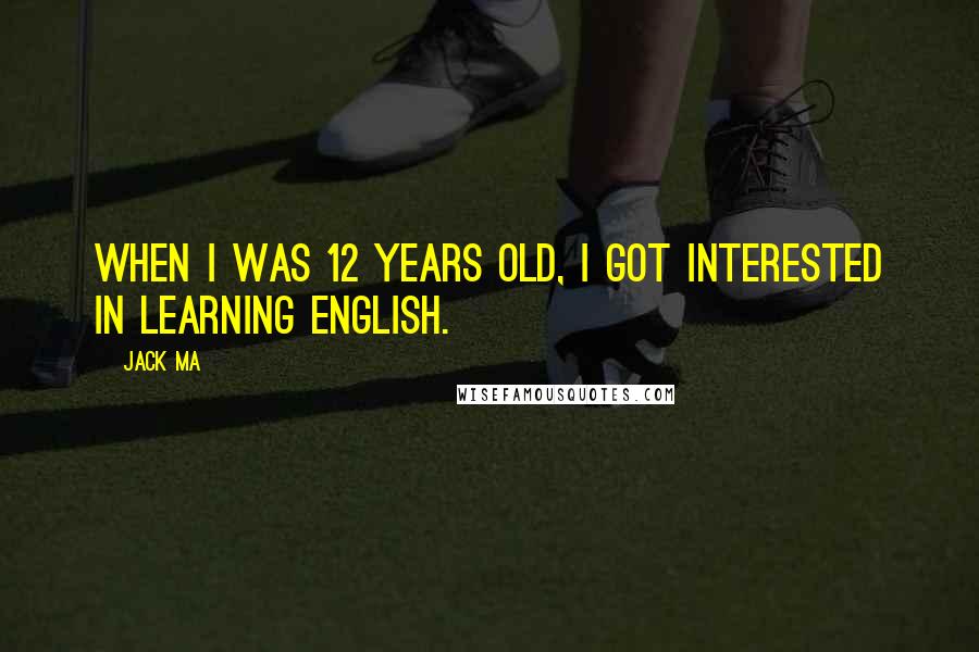 Jack Ma Quotes: When I was 12 years old, I got interested in learning English.