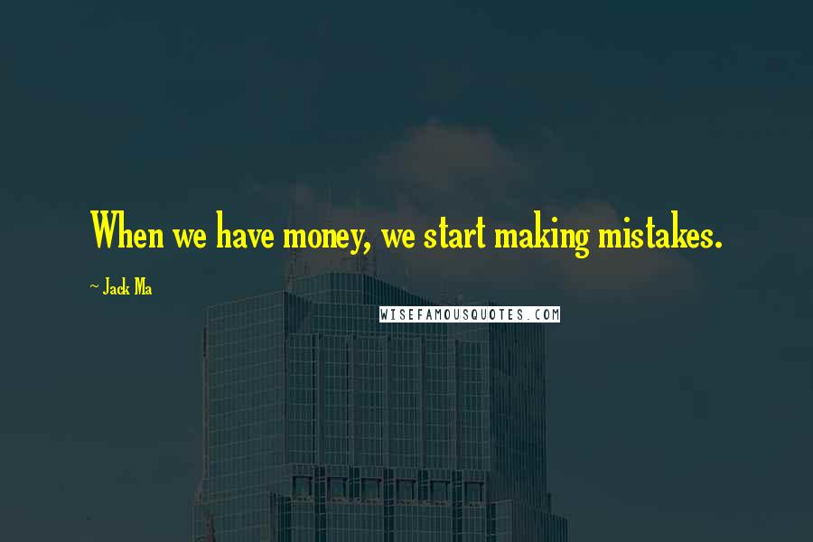 Jack Ma Quotes: When we have money, we start making mistakes.