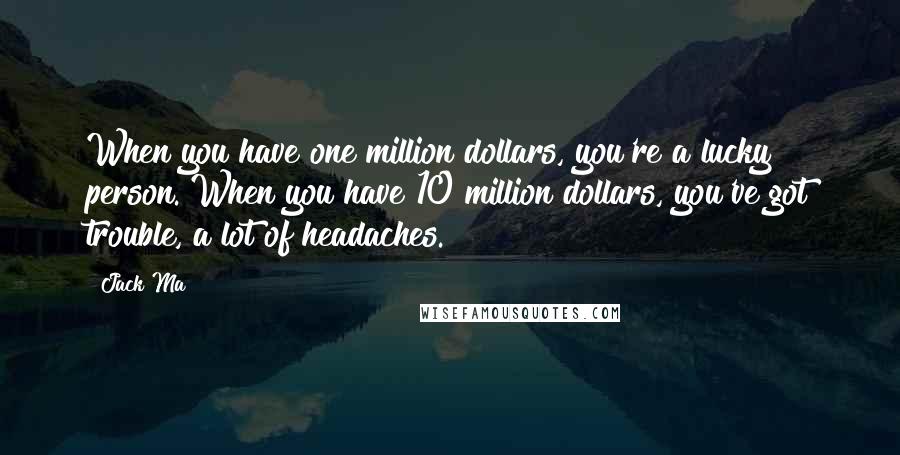 Jack Ma Quotes: When you have one million dollars, you're a lucky person. When you have 10 million dollars, you've got trouble, a lot of headaches.